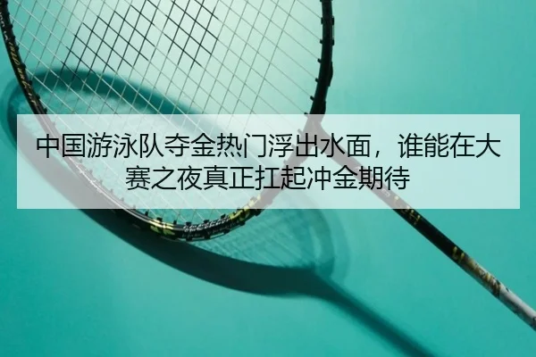 中国游泳队夺金热门浮出水面，谁能在大赛之夜真正扛起冲金期待
